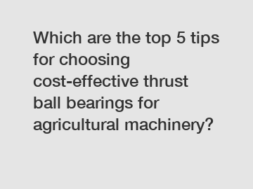 Which are the top 5 tips for choosing cost-effective thrust ball bearings for agricultural machinery?