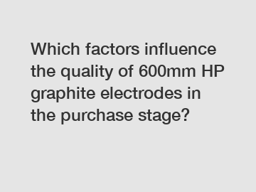 Which factors influence the quality of 600mm HP graphite electrodes in the purchase stage?