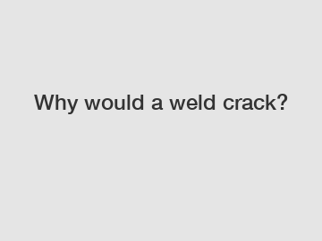 Why would a weld crack?