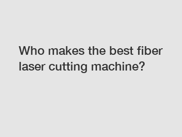 Who makes the best fiber laser cutting machine?