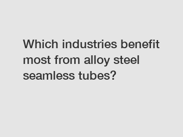 Which industries benefit most from alloy steel seamless tubes?