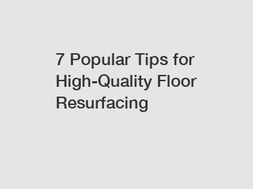 7 Popular Tips for High-Quality Floor Resurfacing