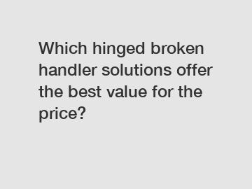 Which hinged broken handler solutions offer the best value for the price?