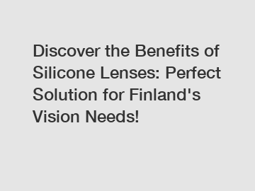 Discover the Benefits of Silicone Lenses: Perfect Solution for Finland's Vision Needs!