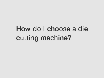 How do I choose a die cutting machine?