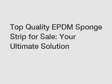 Top Quality EPDM Sponge Strip for Sale: Your Ultimate Solution