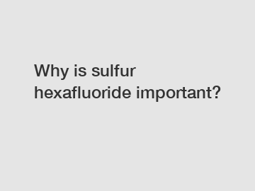 Why is sulfur hexafluoride important?