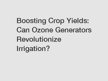 Boosting Crop Yields: Can Ozone Generators Revolutionize Irrigation?