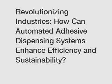 Revolutionizing Industries: How Can Automated Adhesive Dispensing Systems Enhance Efficiency and Sustainability?