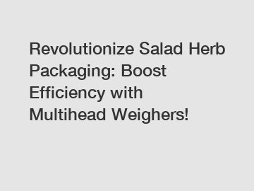 Revolutionize Salad Herb Packaging: Boost Efficiency with Multihead Weighers!