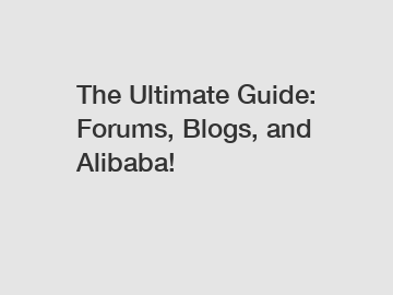 The Ultimate Guide: Forums, Blogs, and Alibaba!