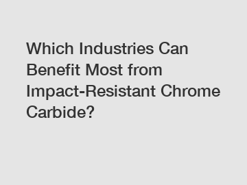 Which Industries Can Benefit Most from Impact-Resistant Chrome Carbide?