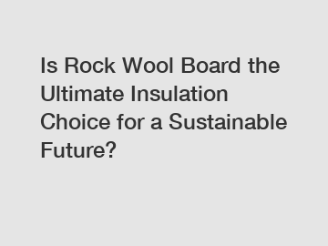 Is Rock Wool Board the Ultimate Insulation Choice for a Sustainable Future?