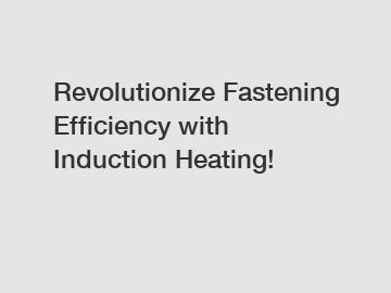 Revolutionize Fastening Efficiency with Induction Heating!