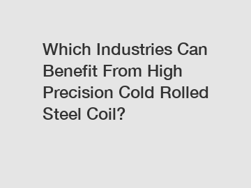 Which Industries Can Benefit From High Precision Cold Rolled Steel Coil?