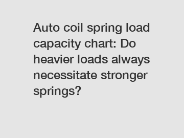 Auto coil spring load capacity chart: Do heavier loads always necessitate stronger springs?