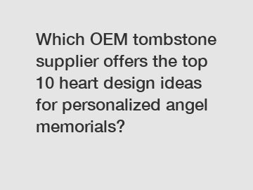 Which OEM tombstone supplier offers the top 10 heart design ideas for personalized angel memorials?