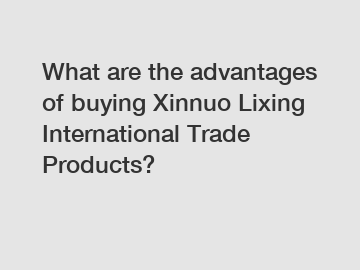 What are the advantages of buying Xinnuo Lixing International Trade Products?