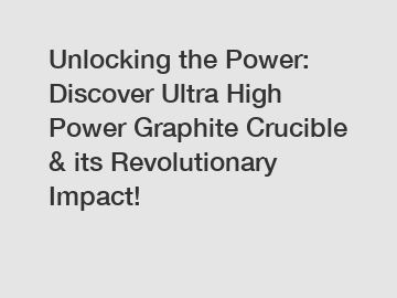 Unlocking the Power: Discover Ultra High Power Graphite Crucible & its Revolutionary Impact!