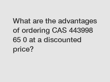 What are the advantages of ordering CAS 443998 65 0 at a discounted price?