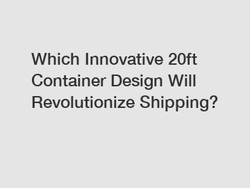 Which Innovative 20ft Container Design Will Revolutionize Shipping?